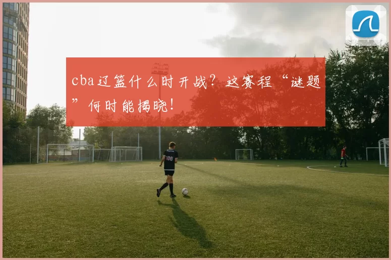 cba辽篮什么时开战?这赛程“谜题”何时能揭晓!