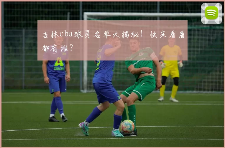 吉林cba球员名单大揭秘!快来看看都有谁?